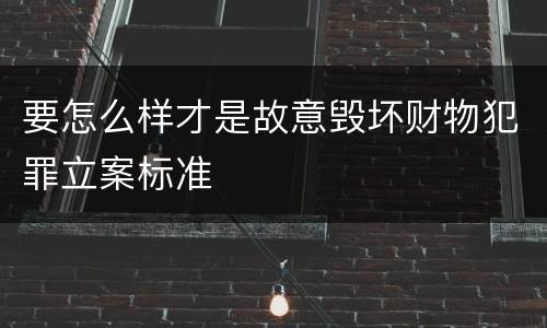 要怎么样才是故意毁坏财物犯罪立案标准