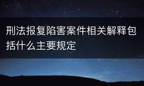 刑法报复陷害案件相关解释包括什么主要规定