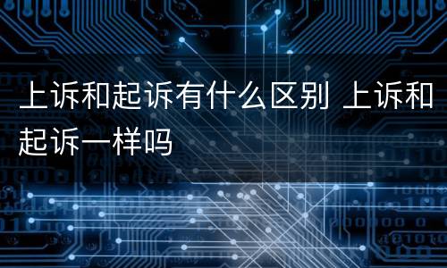 上诉和起诉有什么区别 上诉和起诉一样吗