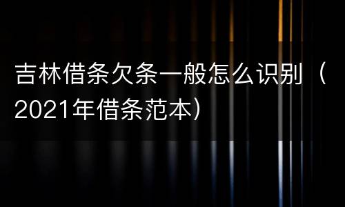 吉林借条欠条一般怎么识别（2021年借条范本）