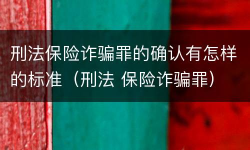 刑法保险诈骗罪的确认有怎样的标准（刑法 保险诈骗罪）