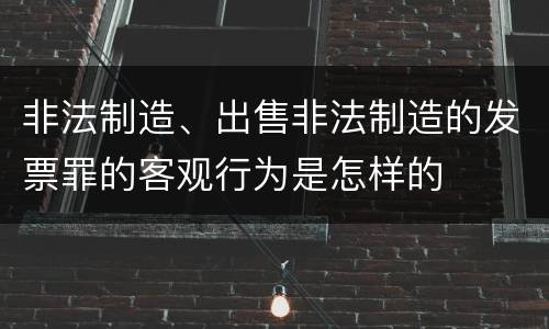 非法制造、出售非法制造的发票罪的客观行为是怎样的