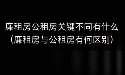 廉租房公租房关键不同有什么（廉租房与公租房有何区别）