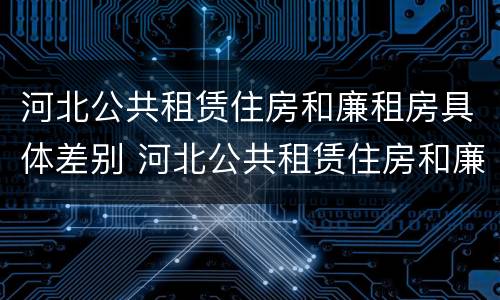 河北公共租赁住房和廉租房具体差别 河北公共租赁住房和廉租房具体差别在哪