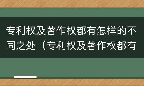 专利权及著作权都有怎样的不同之处（专利权及著作权都有怎样的不同之处呢）
