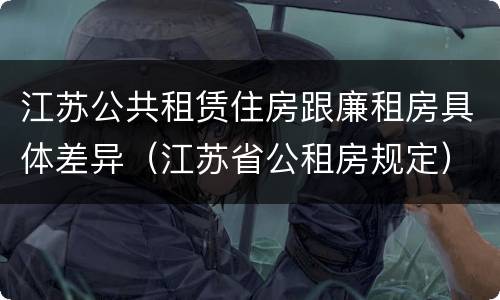 江苏公共租赁住房跟廉租房具体差异（江苏省公租房规定）