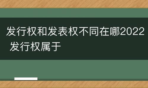 发行权和发表权不同在哪2022 发行权属于