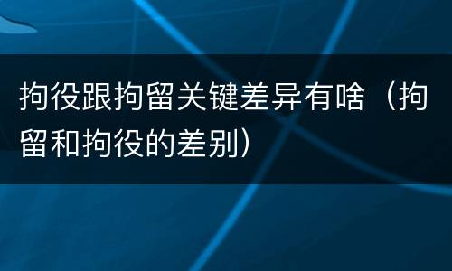 拘役跟拘留关键差异有啥（拘留和拘役的差别）