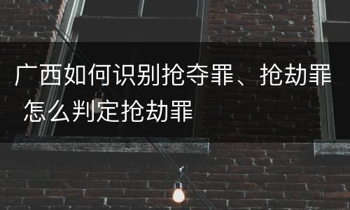 广西如何识别抢夺罪、抢劫罪 怎么判定抢劫罪