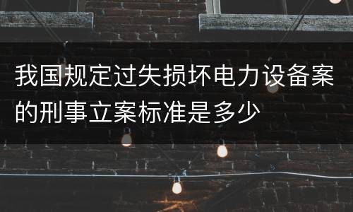 我国规定过失损坏电力设备案的刑事立案标准是多少