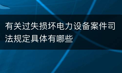 有关过失损坏电力设备案件司法规定具体有哪些