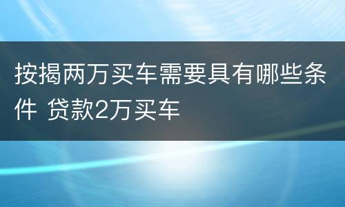 按揭两万买车需要具有哪些条件 贷款2万买车