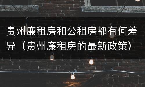 贵州廉租房和公租房都有何差异（贵州廉租房的最新政策）