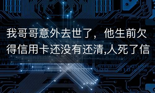我哥哥意外去世了，他生前欠得信用卡还没有还清,人死了信用卡欠款怎么办
