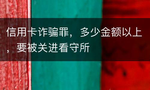 信用卡诈骗罪，多少金额以上，要被关进看守所