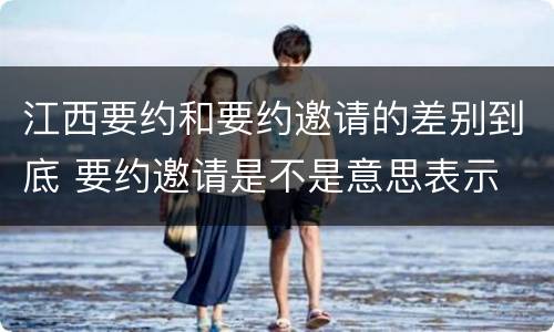 江西要约和要约邀请的差别到底 要约邀请是不是意思表示