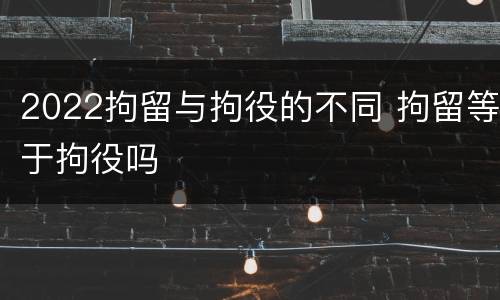 2022拘留与拘役的不同 拘留等于拘役吗