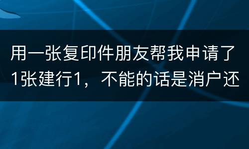 用一张复印件朋友帮我申请了1张建行1，不能的话是消户还是，以后办信用卡有影响吗