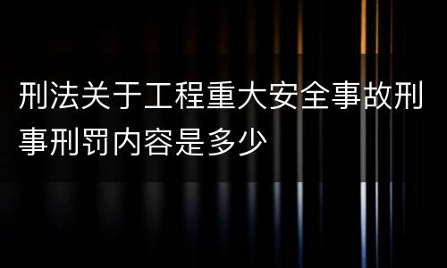 刑法关于工程重大安全事故刑事刑罚内容是多少
