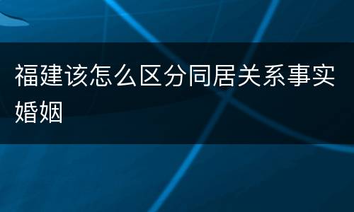 福建该怎么区分同居关系事实婚姻