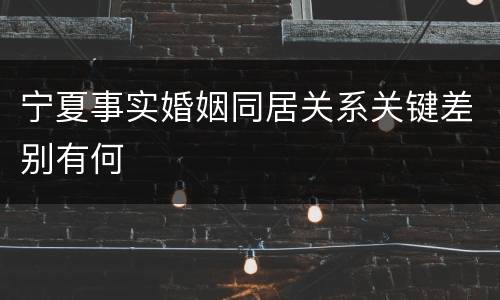 宁夏事实婚姻同居关系关键差别有何
