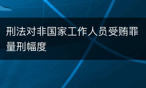 刑法对非国家工作人员受贿罪量刑幅度