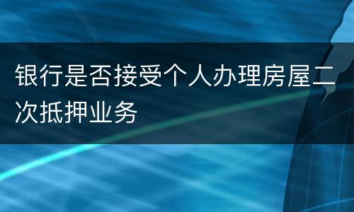 银行是否接受个人办理房屋二次抵押业务