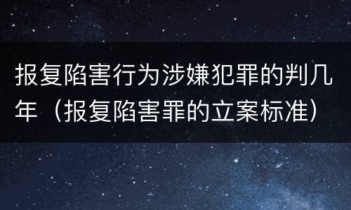 报复陷害行为涉嫌犯罪的判几年（报复陷害罪的立案标准）