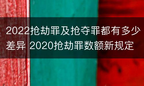 2022抢劫罪及抢夺罪都有多少差异 2020抢劫罪数额新规定
