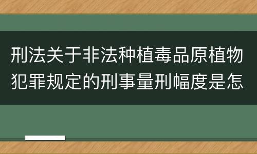 刑法关于非法种植毒品原植物犯罪规定的刑事量刑幅度是怎样的