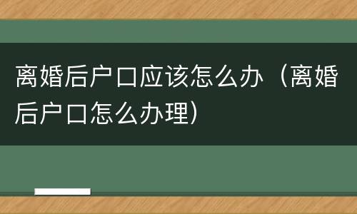 离婚后户口应该怎么办（离婚后户口怎么办理）