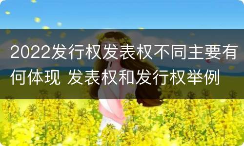 2022发行权发表权不同主要有何体现 发表权和发行权举例