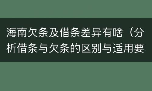 海南欠条及借条差异有啥（分析借条与欠条的区别与适用要点）