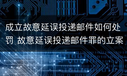 成立故意延误投递邮件如何处罚 故意延误投递邮件罪的立案标准