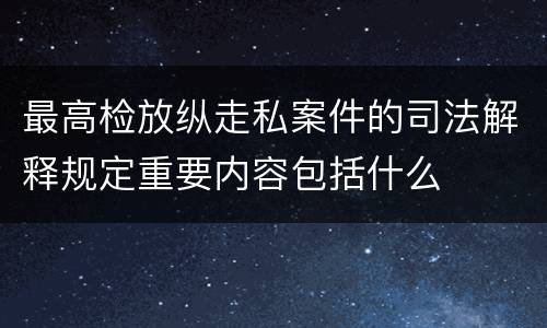 最高检放纵走私案件的司法解释规定重要内容包括什么