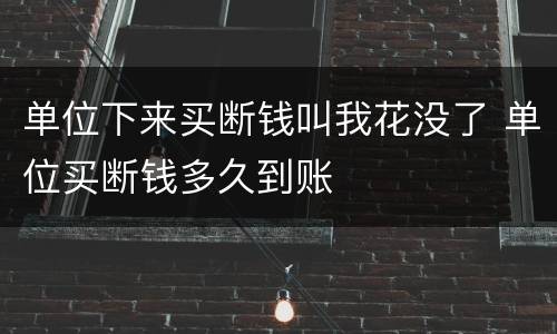 单位下来买断钱叫我花没了 单位买断钱多久到账