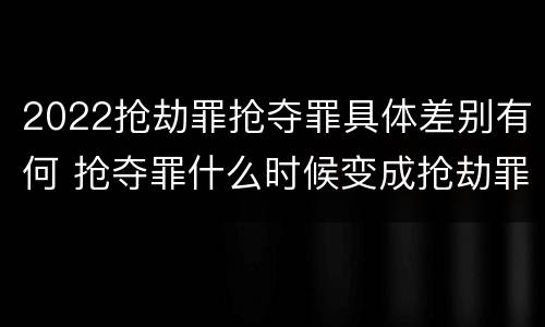 2022抢劫罪抢夺罪具体差别有何 抢夺罪什么时候变成抢劫罪
