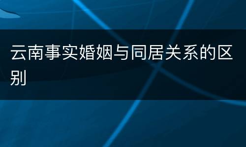 云南事实婚姻与同居关系的区别