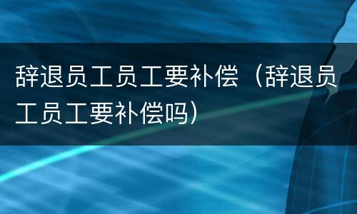 辞退员工员工要补偿（辞退员工员工要补偿吗）
