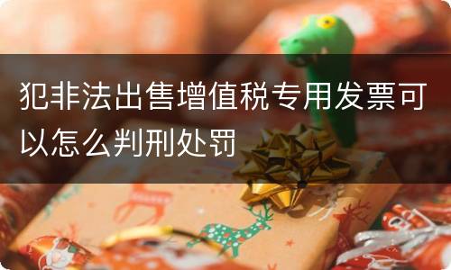 犯非法出售增值税专用发票可以怎么判刑处罚