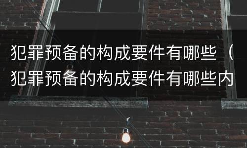 犯罪预备的构成要件有哪些（犯罪预备的构成要件有哪些内容）
