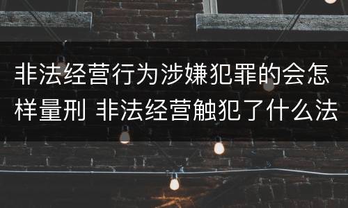 非法经营行为涉嫌犯罪的会怎样量刑 非法经营触犯了什么法?