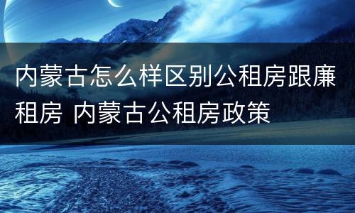 内蒙古怎么样区别公租房跟廉租房 内蒙古公租房政策