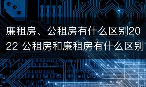 廉租房、公租房有什么区别2022 公租房和廉租房有什么区别?2019年的