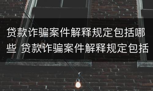 贷款诈骗案件解释规定包括哪些 贷款诈骗案件解释规定包括哪些行为
