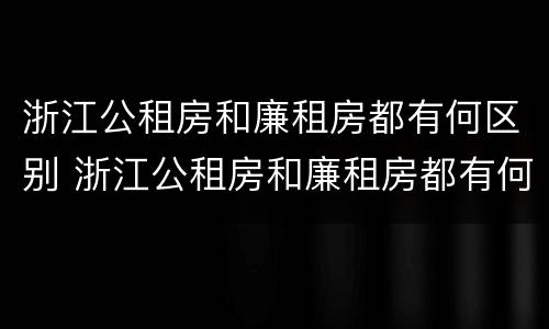 浙江公租房和廉租房都有何区别 浙江公租房和廉租房都有何区别呢
