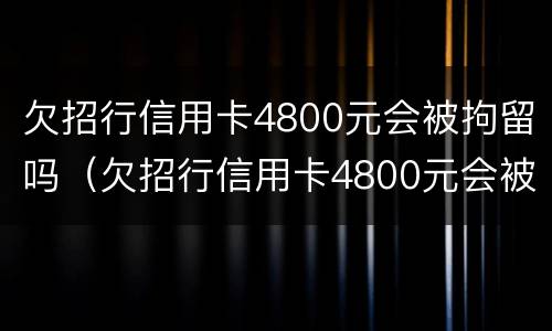 欠招行信用卡4800元会被拘留吗（欠招行信用卡4800元会被拘留吗知乎）