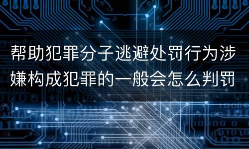 帮助犯罪分子逃避处罚行为涉嫌构成犯罪的一般会怎么判罚