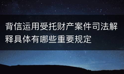 背信运用受托财产案件司法解释具体有哪些重要规定