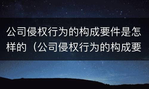 公司侵权行为的构成要件是怎样的（公司侵权行为的构成要件是怎样的呢）